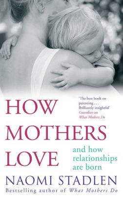 How Mothers Love: And How Relationships Are Born by Naomi Stadlen ...