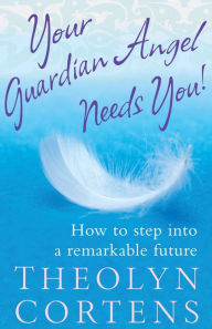 Title: Your Guardian Angel Needs You!: How to step into a remarkable future, Author: Theolyn Cortens