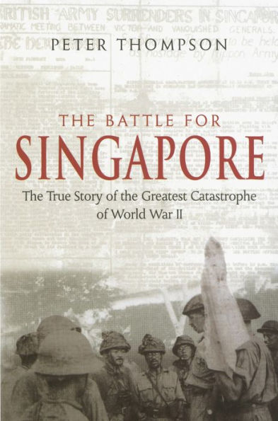 The Battle For Singapore: The true story of the greatest catastrophe of World War II