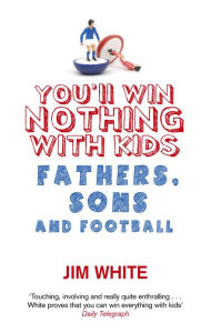 Title: You'll Win Nothing With Kids: Fathers, Sons and Football, Author: Jim White