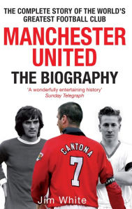Title: Manchester United: The Biography: The complete story of the world's greatest football club, Author: Jim White