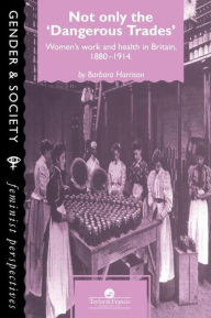 Title: Not Only The Dangerous Trades: Women's Work And Health In Britain 1880-1914, Author: Barbara Harrison