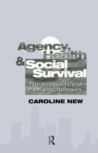 Title: Agency, Health And Social Survival: The Ecopolitics Of Rival Psychologies, Author: Caroline New