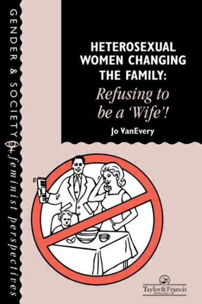 Heterosexual Women Changing The Family: Refusing To Be A "Wife"! / Edition 1