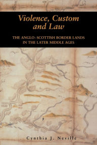 Title: Violence, Custom and Law: The Anglo-Scottish Border Lands in the Later Middle Ages, Author: Cynthia J. Neville