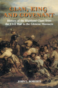 Title: Clan, King and Covenant: History of the Highland Clans from the Civil War to the Glencoe Massacre, Author: John L Roberts