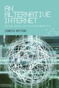 Title: An Alternative Internet: Radical Media, Politics and Creativity / Edition 1, Author: Chris Atton