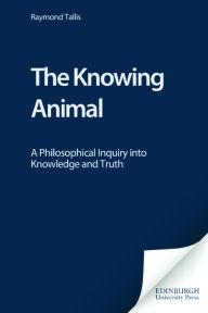 Title: The Knowing Animal: A Philosophical Inquiry into Knowledge and Truth, Author: Raymond Tallis