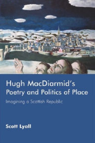 Title: Hugh MacDiarmid's Poetry and Politics of Place: Imagining a Scottish Republic, Author: Scott Lyall