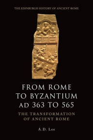 Title: From Rome to Byzantium AD 363 to 565: The Transformation of Ancient Rome, Author: A. D. Lee