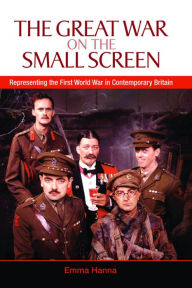 Title: The Great War on the Small Screen: Representing the First World War in Contemporary Britain, Author: Emma Hanna