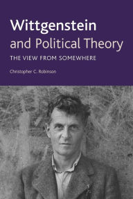 Title: Wittgenstein and Political Theory: The View from Somewhere, Author: Christopher C. Robinson