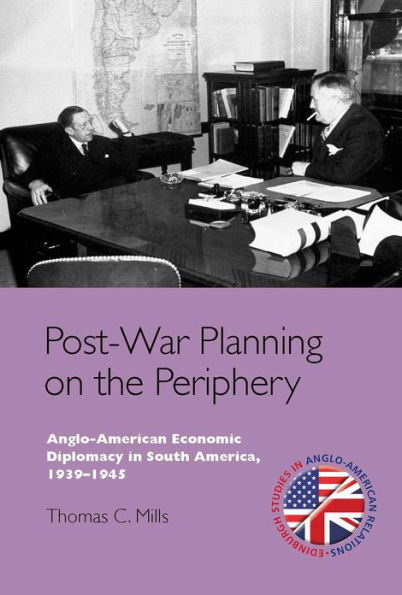 Post-War Planning on the Periphery: Anglo-American Economic Diplomacy South America, 1939-1945