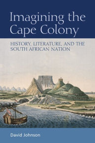 Title: Imagining the Cape Colony: History, Literature, and the South African Nation, Author: David Johnson