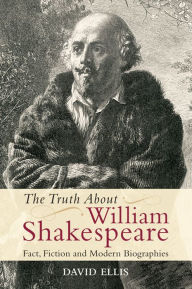 Title: The Truth About William Shakespeare: Fact, Fiction and Modern Biographies, Author: David Ellis