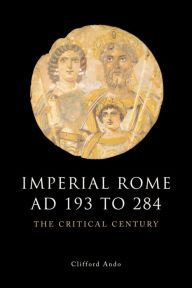 Title: Imperial Rome AD 193 to 284: The Critical Century, Author: Clifford Ando
