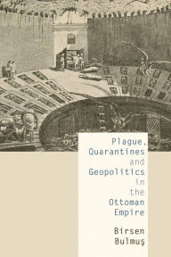 Title: Plague, Quarantines and Geopolitics in the Ottoman Empire, Author: Birsen Bulmus