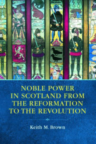 Title: Noble Power in Scotland from the Reformation to the Revolution, Author: Keith M. Brown