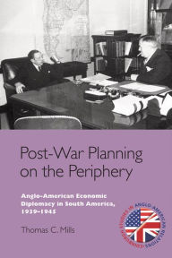 Title: Post-War Planning on the Periphery: Anglo-American Economic Diplomacy in South America, 1939-1945, Author: Thomas C. Mills