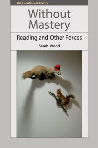 Title: Without Mastery: Reading and Other Forces, Author: Sarah Wood