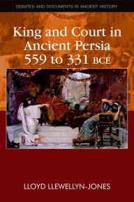 Title: King and Court in Ancient Persia 559 to 331 BCE, Author: Lloyd Llewellyn-Jones