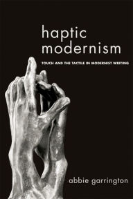 Title: Haptic Modernism: Touch and the Tactile in Modernist Writing, Author: Abbie Garrington