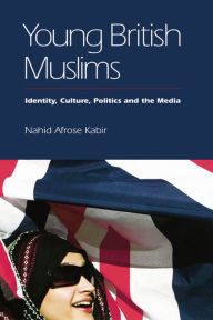 Title: Young British Muslims: Identity, Culture, Politics and the Media, Author: Nahid Kabir