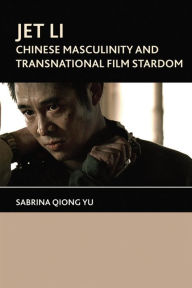 Title: Jet Li: Chinese Masculinity and Transnational Film Stardom, Author: Sabrina Yu