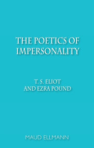 Title: The Poetics of Impersonality: T. S. Eliot and Ezra Pound, Author: Maud Ellmann