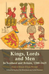 Title: Kings, Lords and Men in Scotland and Britain, 1300-1625: Essays in Honour of Jenny Wormald, Author: Steve Boardman