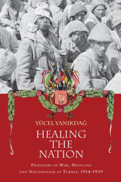Healing the Nation: Prisoners of War, Medicine and Nationalism Turkey, 1914-1939