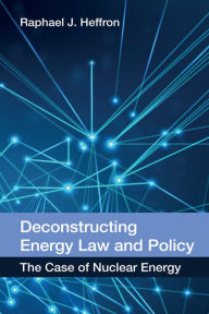Title: Deconstructing Energy Law and Policy: The Case of Nuclear Energy, Author: Raphael J. Heffron