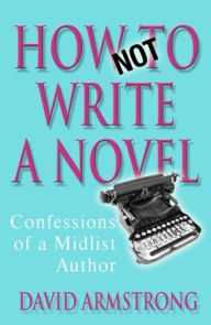Title: How Not to Write a Novel: Confessions of a Midlist Author, Author: David Armstrong