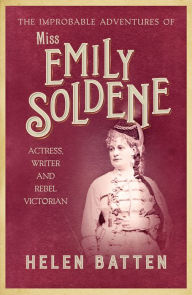 Title: The Improbable Adventures of Miss Emily Soldene: Actress, Writer, and Rebel Victorian, Author: Helen Batten