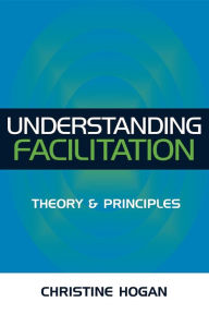 Title: Understanding Facilitation: Theory and Principles / Edition 1, Author: Christine Hogan