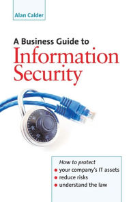 Title: A Business Guide to Information Security: How to Protect Your Company's IT Assets, Reduce Risks and Understand the Law, Author: Alan Calder