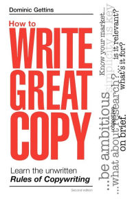 Title: How to Write Great Copy: Learn the Unwritten Rules of Copywriting, Author: Dominic Gettins