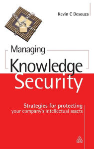 Title: Managing Knowledge Security: Strategies for Protecting Your Company's Intellectual Assets, Author: Kevin C. Desouza