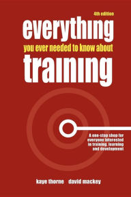 Title: Everything You Ever Needed to Know about Training: A One-Stop Shop for Everyone Interested in Training, Learning and Development / Edition 4, Author: David Mackey