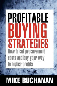 Title: Profitable Buying Strategies: How to Cut Procurement Costs and Buy Your Way to Higher Profits, Author: Mike Buchanan