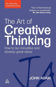 Title: The Art of Creative Thinking: How to be Innovative and Develop Great Ideas / Edition 1, Author: John Adair