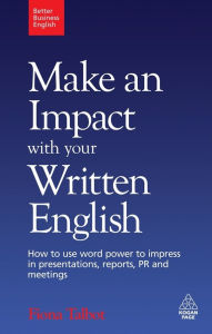 Title: Make an Impact with Your Written English: How to Use Word Power to Impress in Presentations, Reports, PR and Meetings, Author: Fiona Talbot