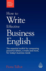 Title: How to Write Effective Business English: The Essential Toolkit for Composing Powerful Letters, E-Mails and More, for Today's Business Needs, Author: Fiona Talbot