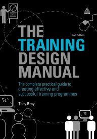 Title: Training Design Manual: The Complete Practical Guide to Creating Effective and Successful Training Programmes / Edition 2, Author: Tony Bray