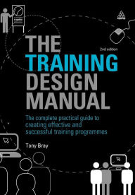Title: The Training Design Manual: The Complete Practical Guide to Creating Effective and Successful Training Programmes / Edition 2, Author: Tony Bray