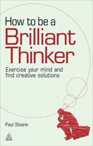 Title: How to be a Brilliant Thinker: Exercise Your Mind and Find Creative Solutions, Author: Paul Sloane