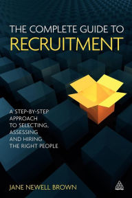 Title: The Complete Guide to Recruitment: A Step-by-step Approach to Selecting, Assessing and Hiring the Right People, Author: Jane Newell Brown