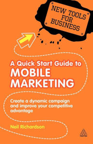 Title: A Quick Start Guide to Mobile Marketing: Create a Dynamic Campaign and Improve Your Competitive Advantage, Author: Neil Richardson