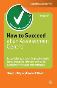 Title: How to Succeed at an Assessment Centre: Essential Preparation for Psychometric Tests, Group and Role-Play Exercises, Panel Interviews and Presentations, Author: Harry Tolley