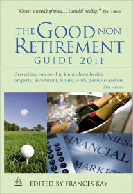 Title: The Good Non Retirement Guide 2011: Everything You Need to Know About Health Property Investment Leisure Work Pensions and Tax, Author: Frances Kay